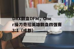 开云体育入口-DRX翻盘DFM，Oner操刀奇招英雄翻盘四强赛3:1（成都）