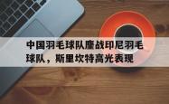 开云体育APP下载-中国羽毛球队鏖战印尼羽毛球队，斯里坎特高光表现的简单介绍